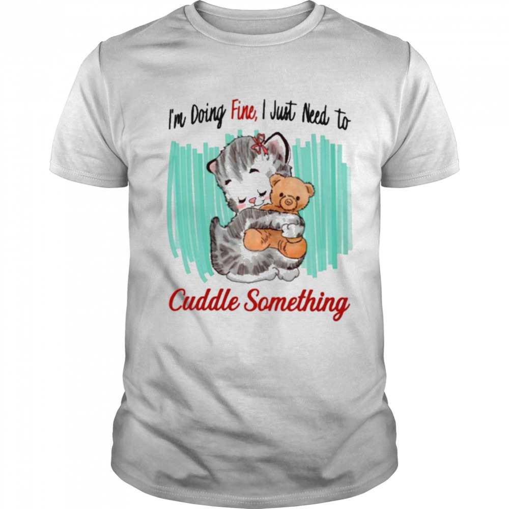 I’m doing fine I just need to cuddle something T-shirt