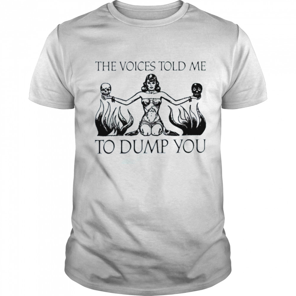 The Voices Told Me To Dump You Shirt