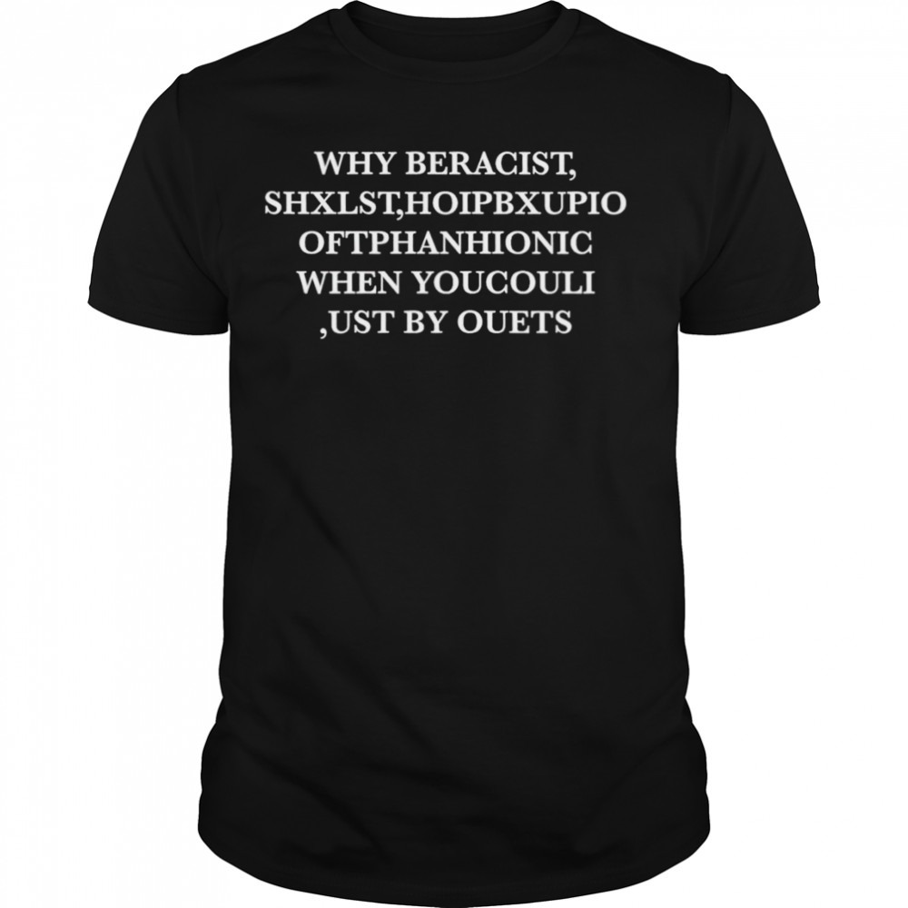 Why be racist shxlst hoipbxupio ofthanhionic when youcouli ust by ouets shirt