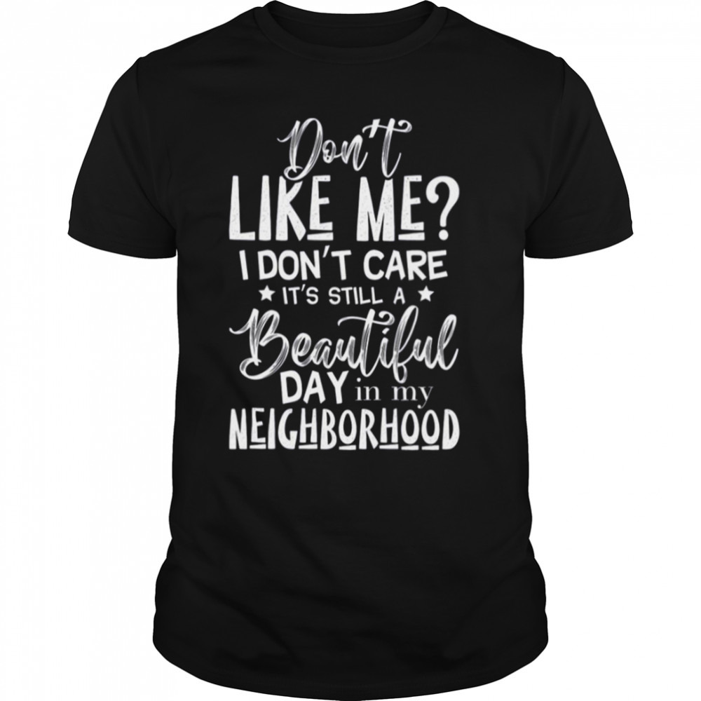 Don’t Like Me I Don’t Care It’s Still A Beautiful Day In My Neighborhood shirt