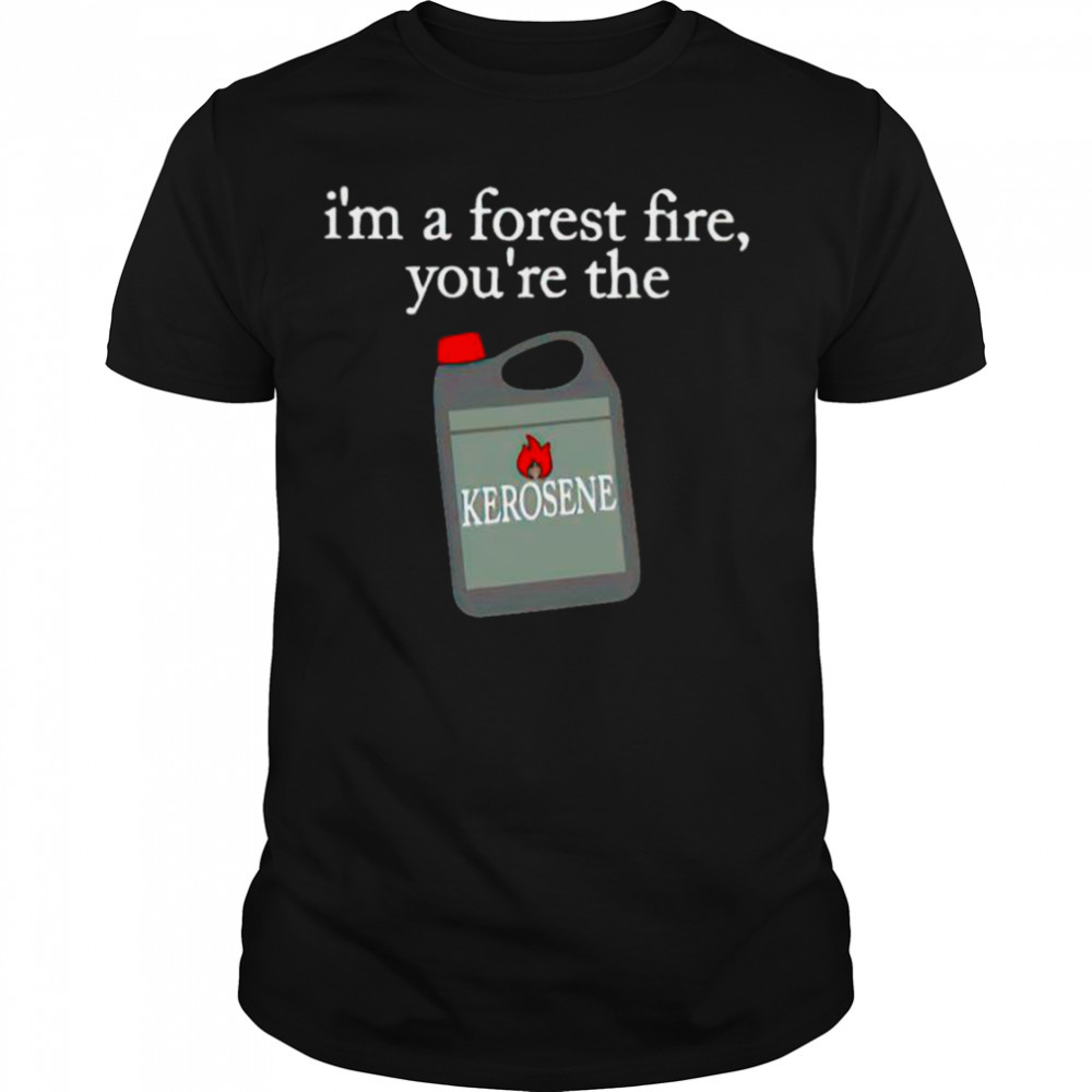 I’m a forest fire you’re the kerosene shirt
