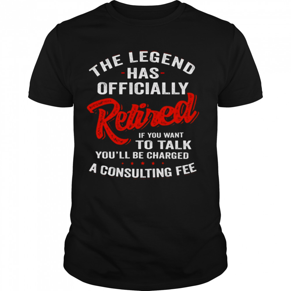 The legend has ly retired if you want to talk you’ll be charged a consulting fee shirt