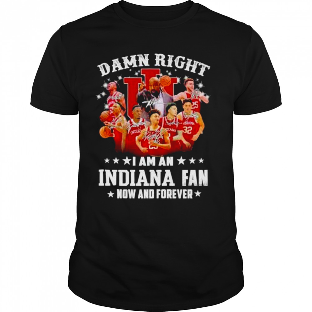 damn right I am an Indiana fan now and forever Indiana Hoosiers basketball shirt