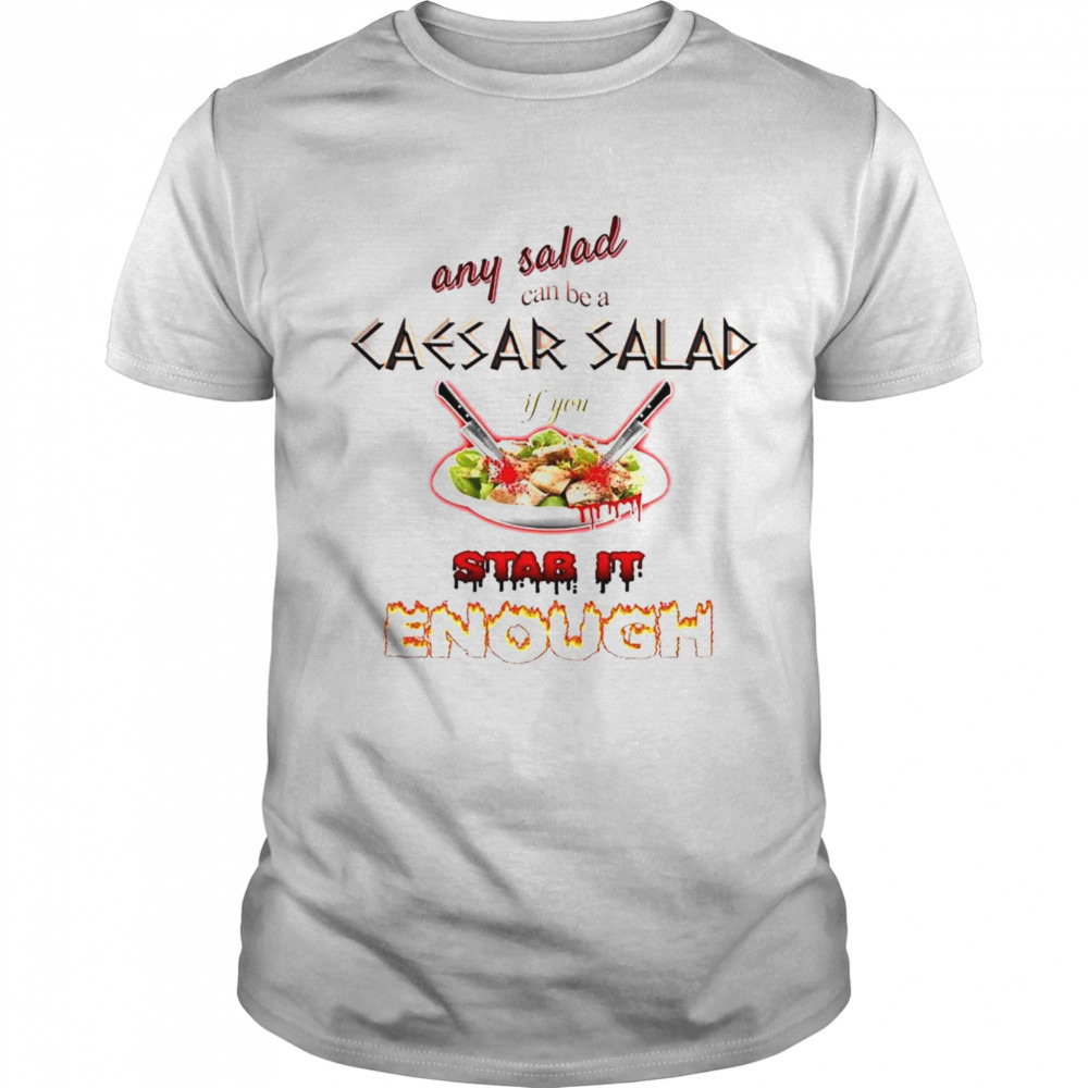 Any salad can be a caesar salad if you stab it enough shirt