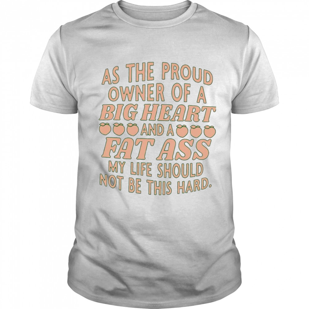 As the proud owner of a big heart and a fat ass my life should not be this hard T-shirt