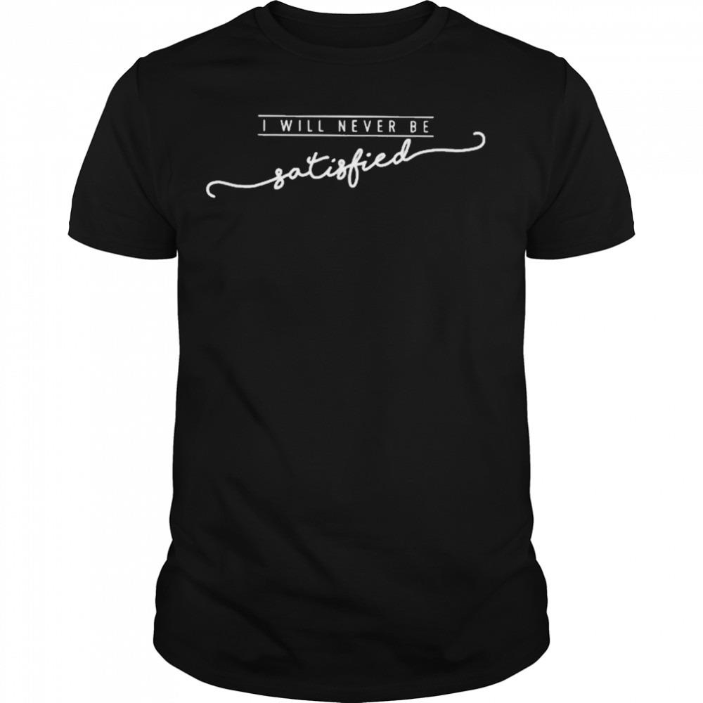 I will never be satisfied T-shirt