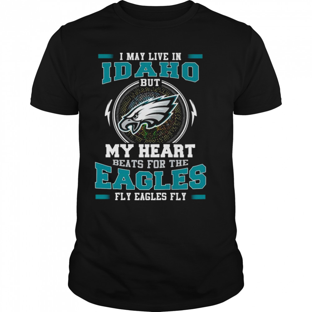 Philadelphia Eagles I May Live In Idaho But My Heart Beats For The Eagles Fly Eagles Fly shirt