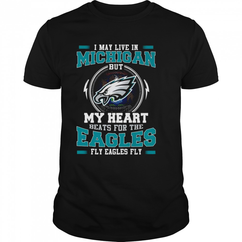 Philadelphia Eagles I May Live In Michigan But My Heart Beats For The Eagles Fly Eagles Fly shirt