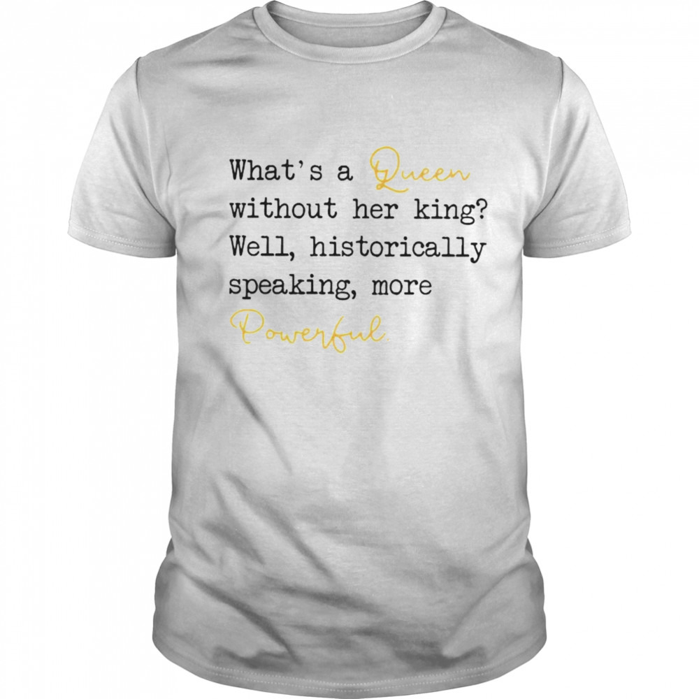 What’s a queen without her king well historically speaking more powerful shirt