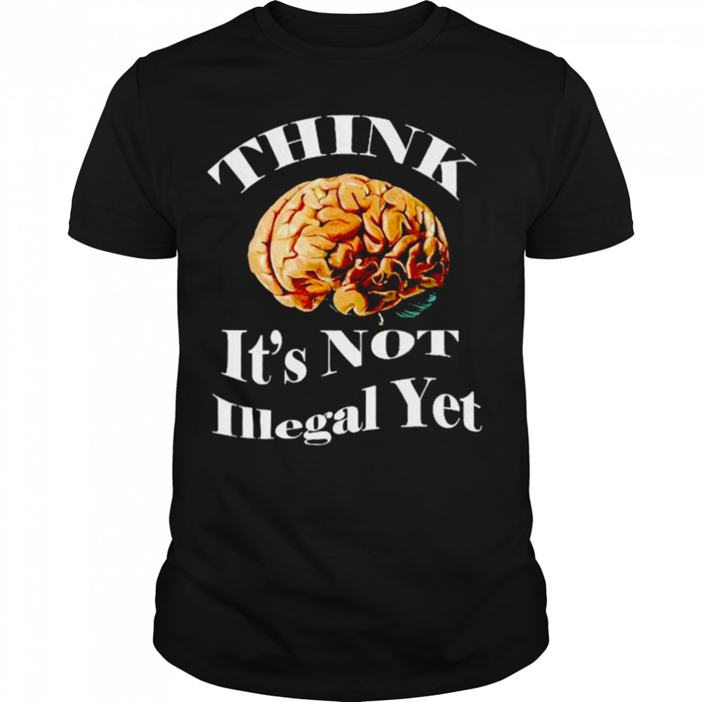 brains think is not illegal yet shirt