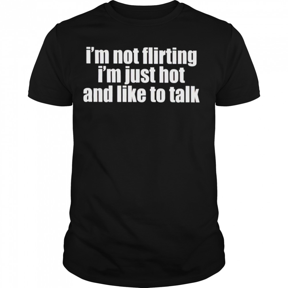 i’m not flirting I’m just hot and like to talk shirt