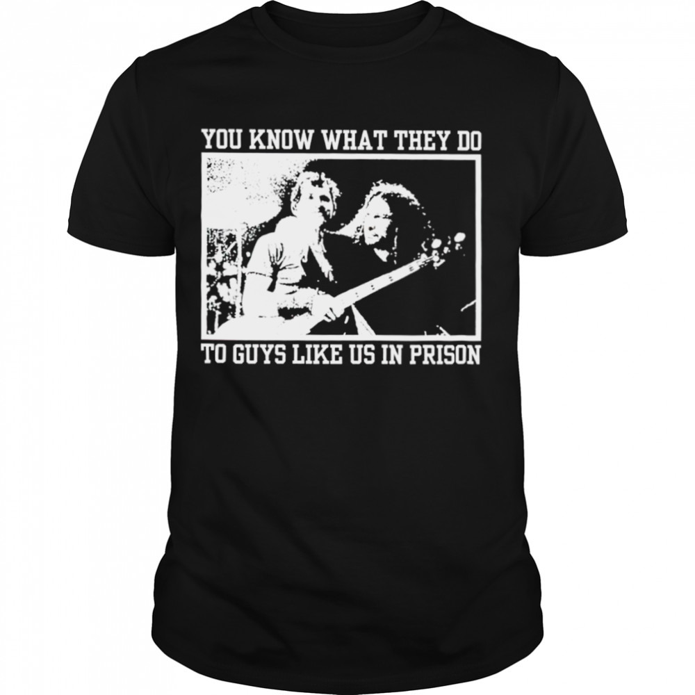 You know what they do to guys like us in prison shirt