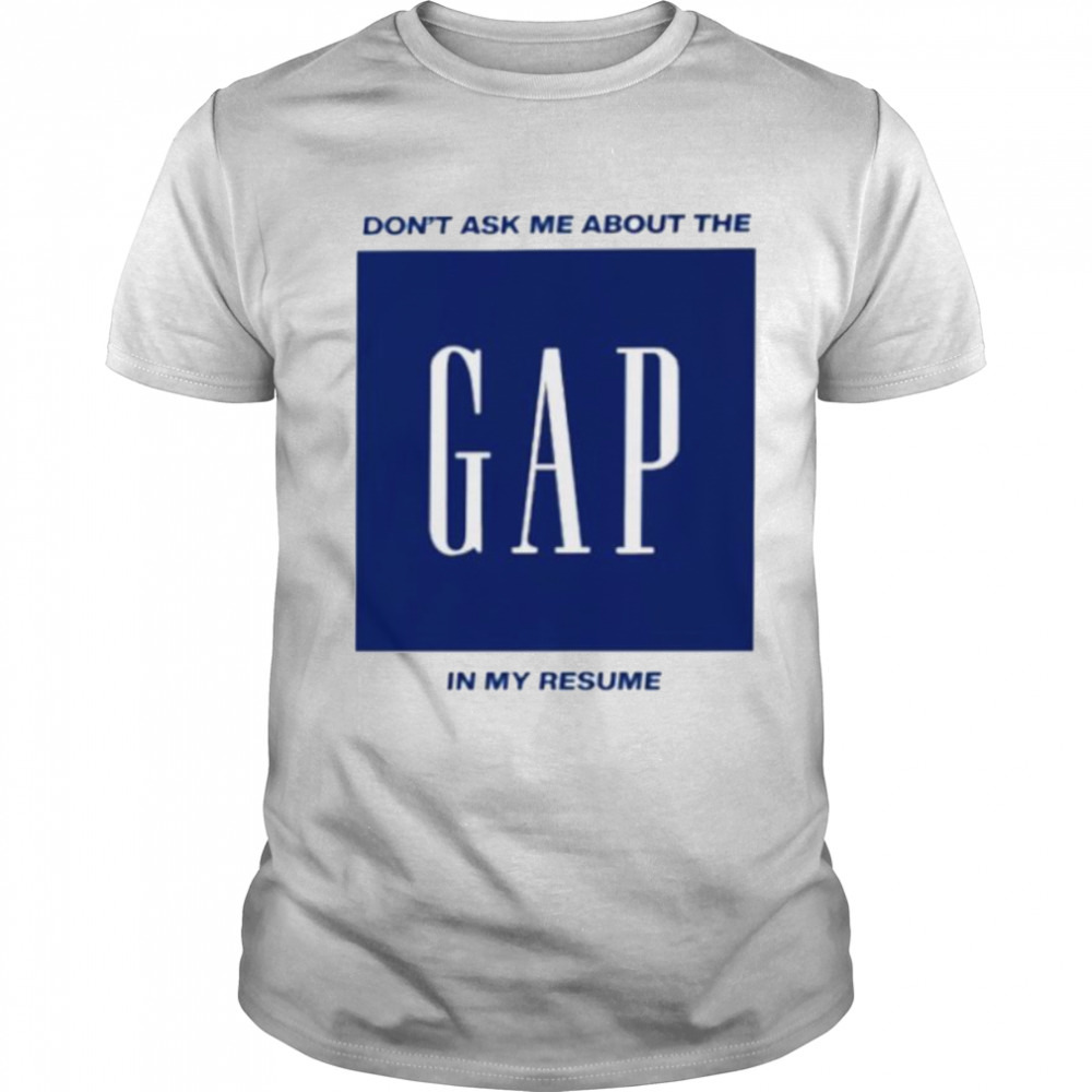 Don’t ask me about the gap in my resume shirt