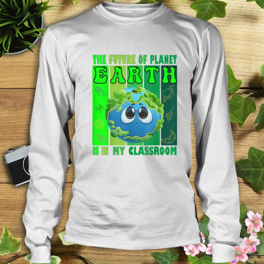 The Future Of Planet Earth Is In My Classroom Earth Day Teachers 2023 Classroom shirt 3 Longsleeve shirt