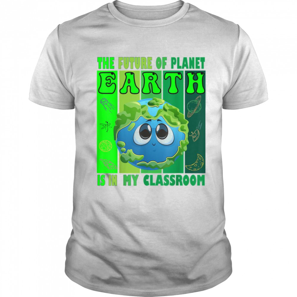 The Future Of Planet Earth Is In My Classroom Earth Day Teachers 2023 Classroom shirt
