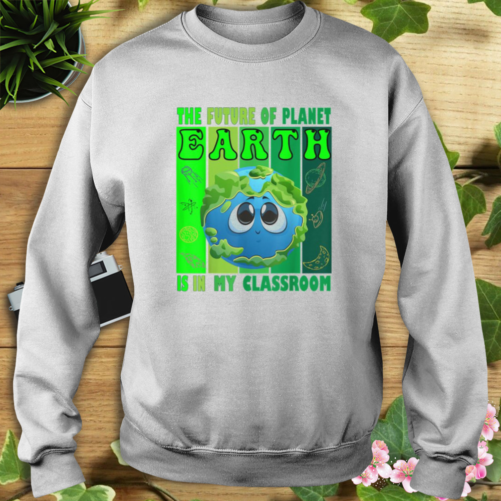 The Future Of Planet Earth Is In My Classroom Earth Day Teachers 2023 Classroom shirt 5 Sweat shirt