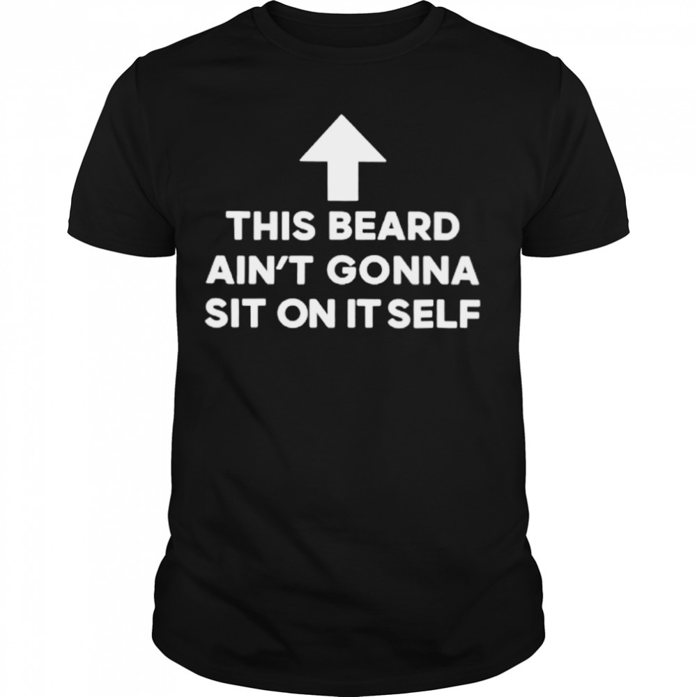 This beard ain’t gonna sit on itself shirt