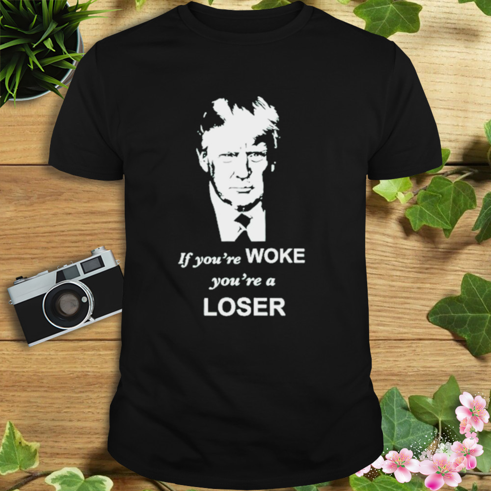 Trump If You’re Woke You’re A Loser Shirt