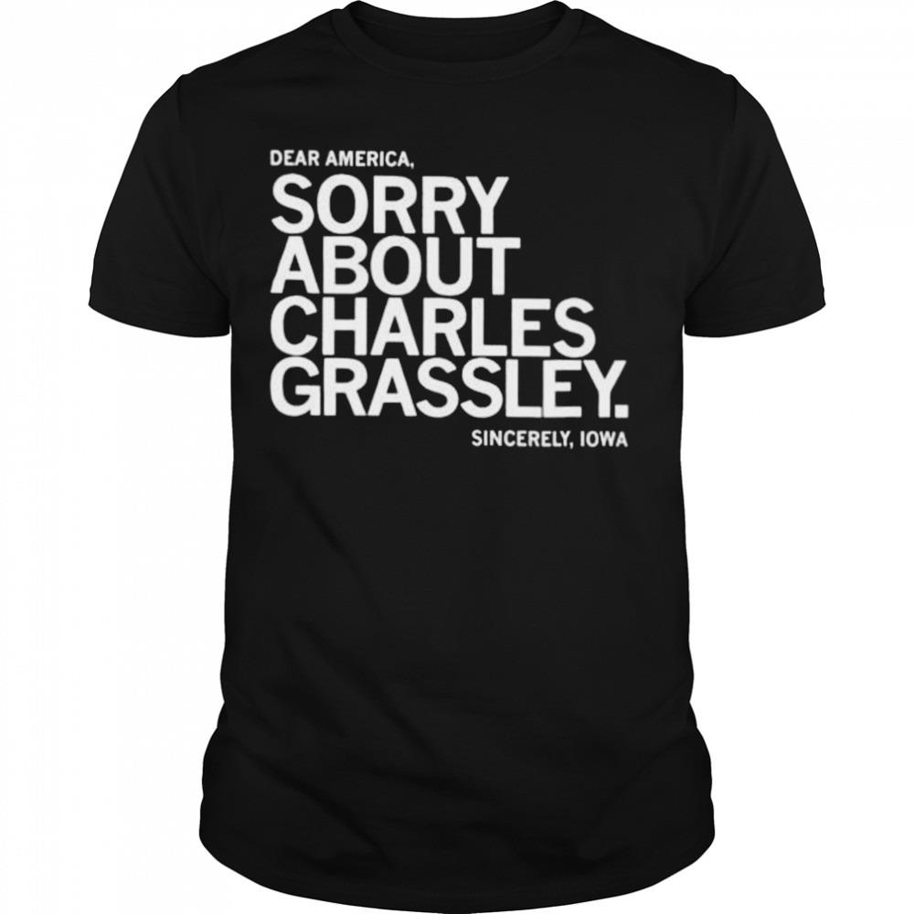dear America Sorry about Charles Grassley sincerely Iowa shirt