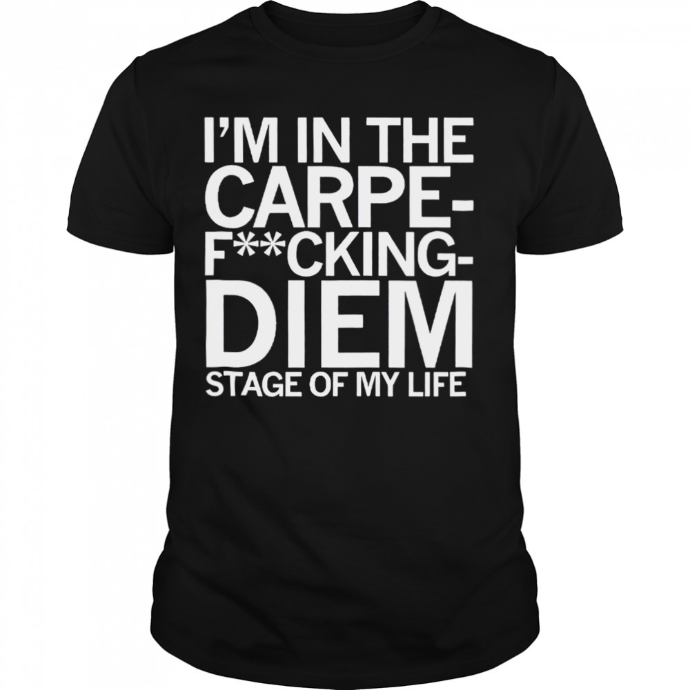 I’m in the carpe fucking diem stage of my life shirt