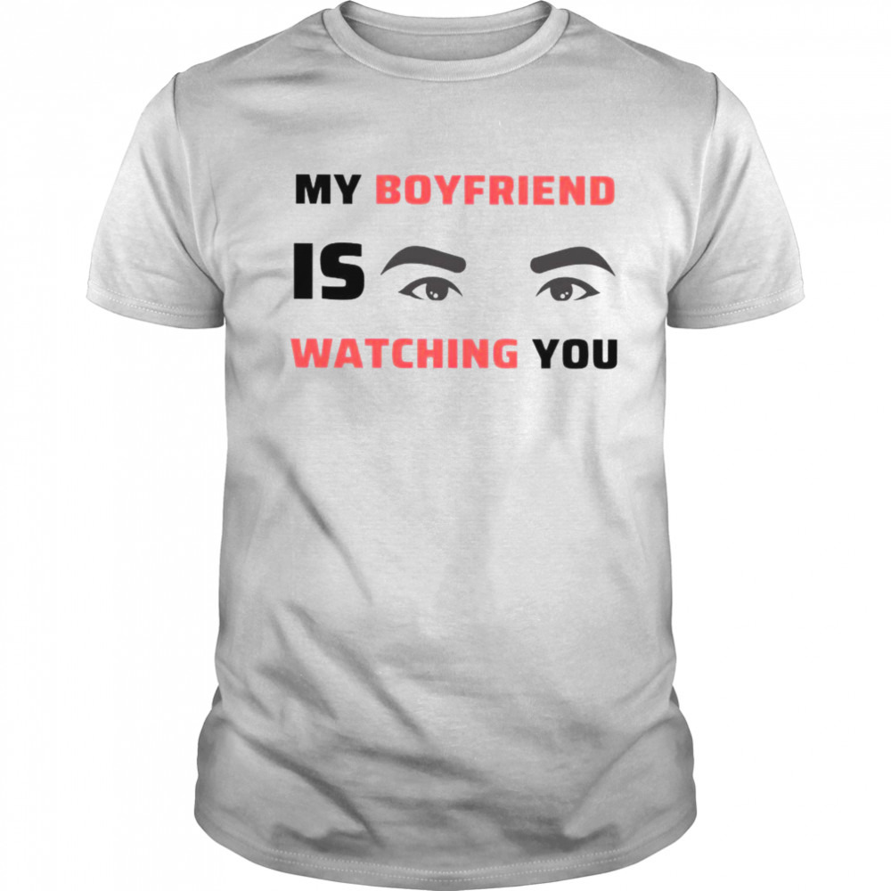 My boyfriend is watching you shirt