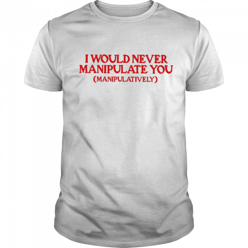 i Would Never Manipulate You shirt