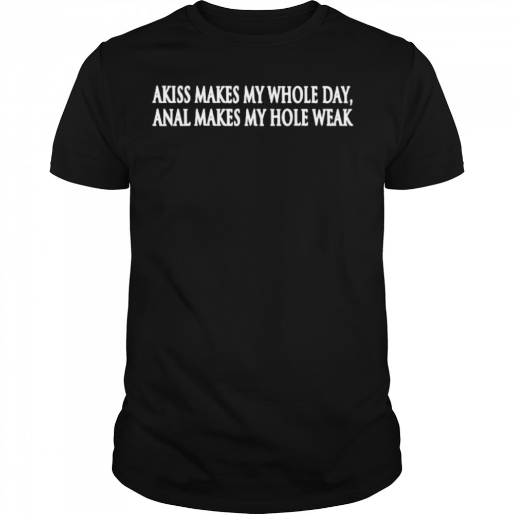 Akiss makes my whole day anal makes my hole weak shirt