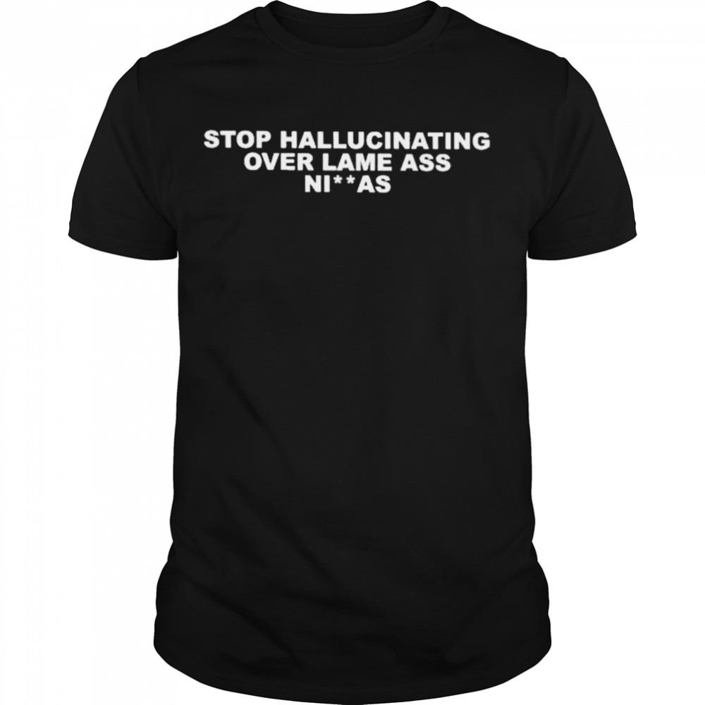 Stop hallucinating over lame ass niggas shirt