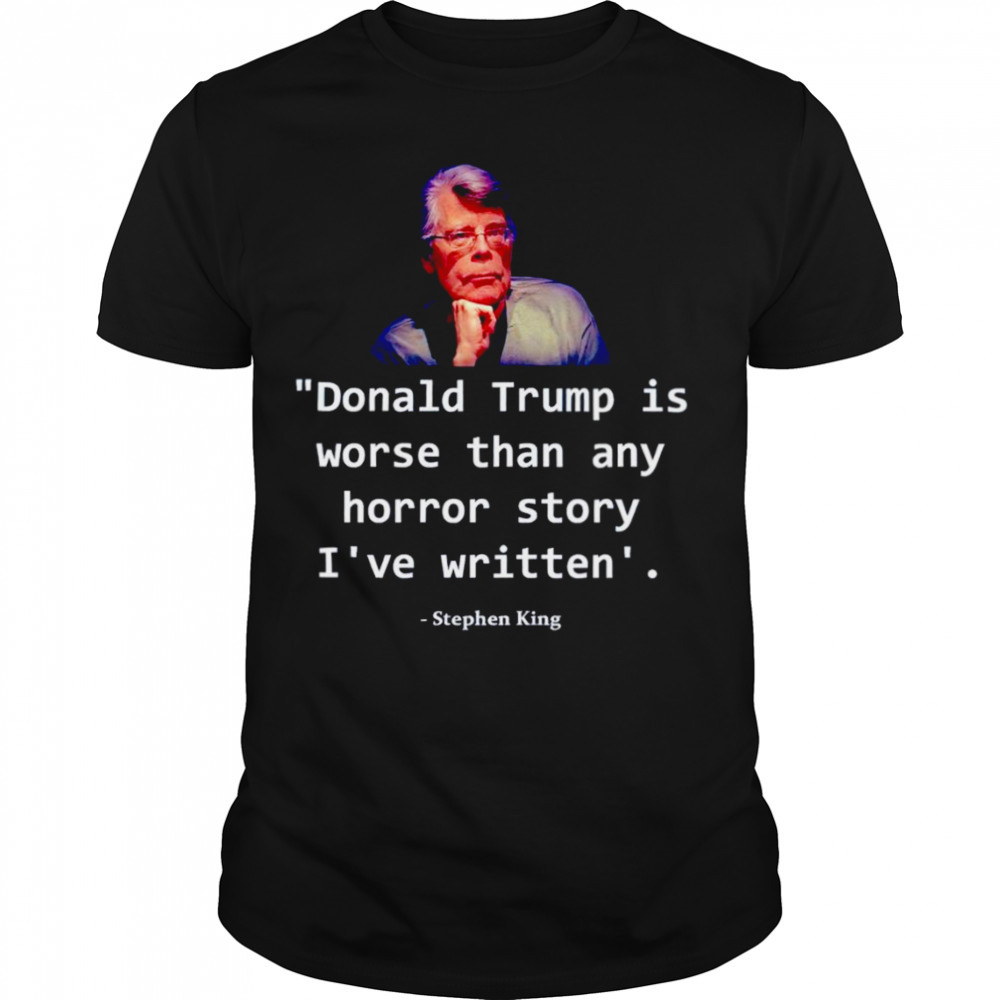 Donald Trump is worse than any horror story I’ve written Stephen King shirt