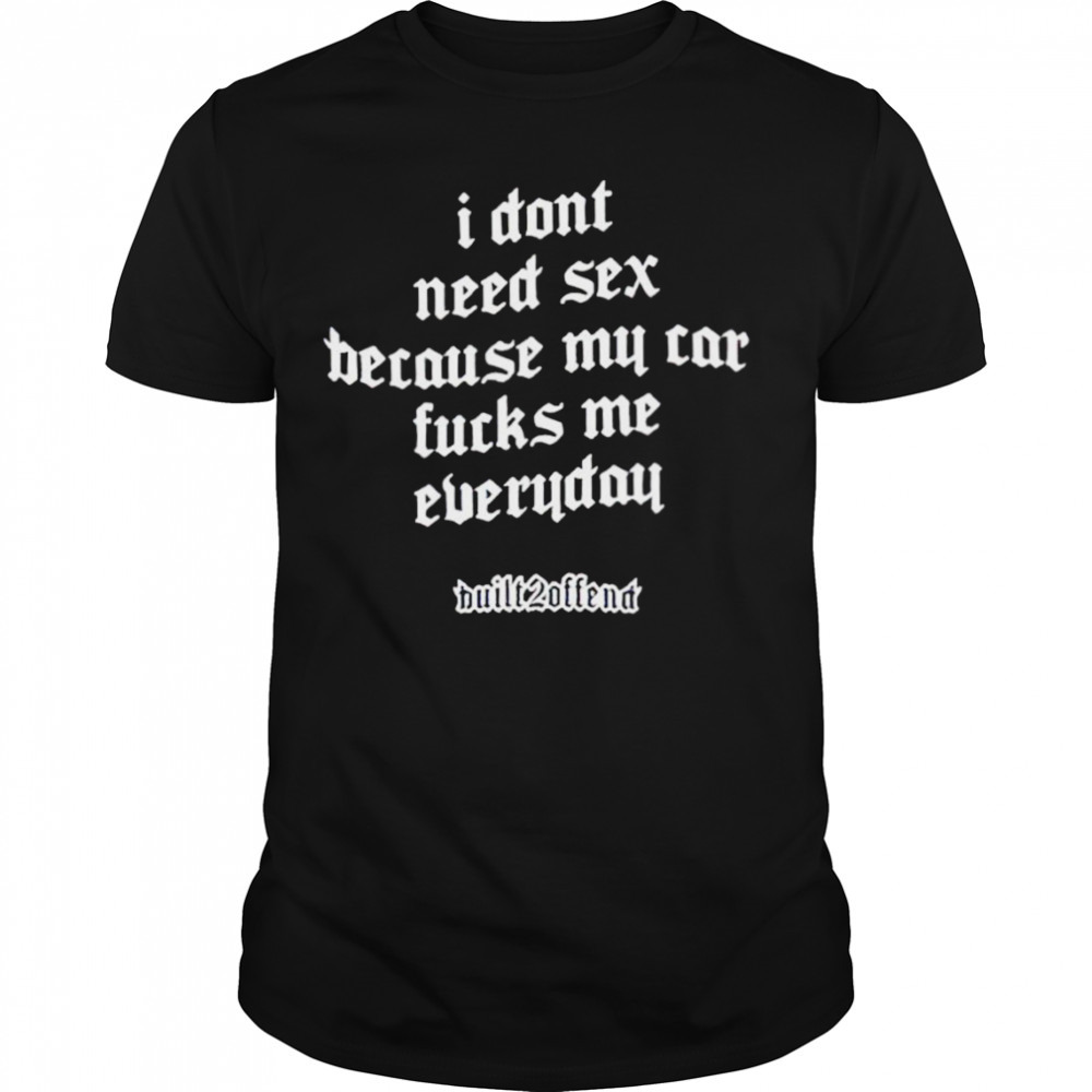 I don’t need sex because my car fucks me everyday shirt