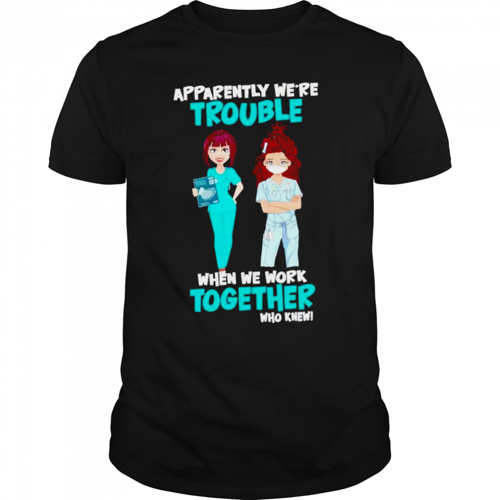 Nurse Apparently we’re trouble when we work together who knew T-shirt