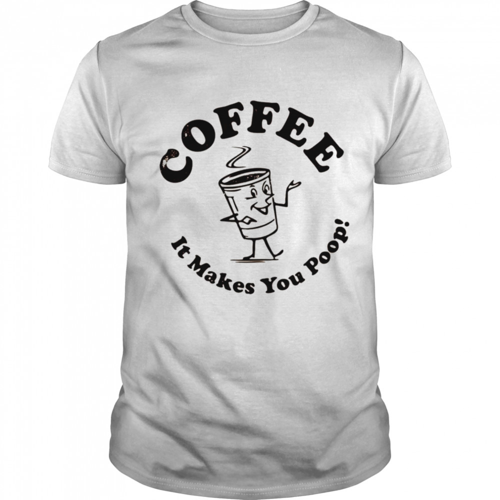 Coffee it makes you poop shirt