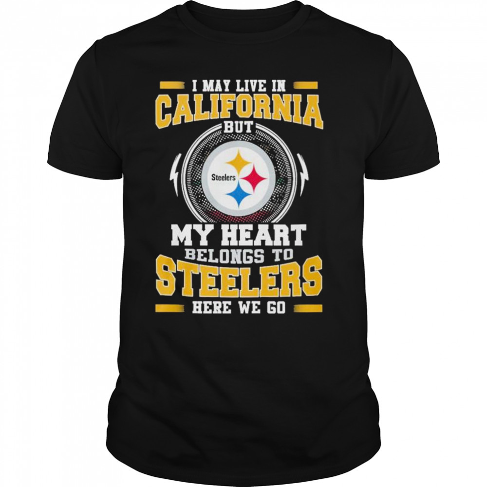 I May live in California But my Heart Belongs to Pittsburgh Steelers Here we go shirt