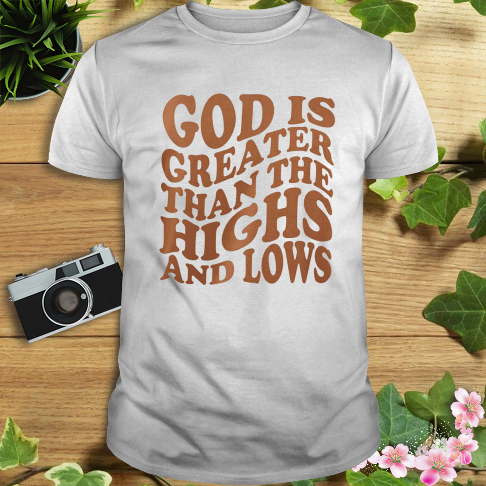 God is greater than the highs and lows shirt