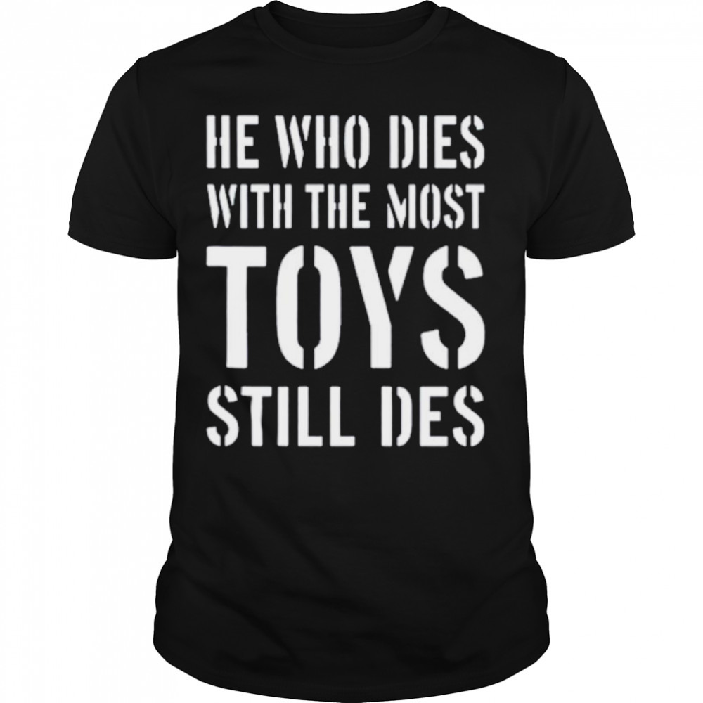 He who dies with the most toys still des shirt