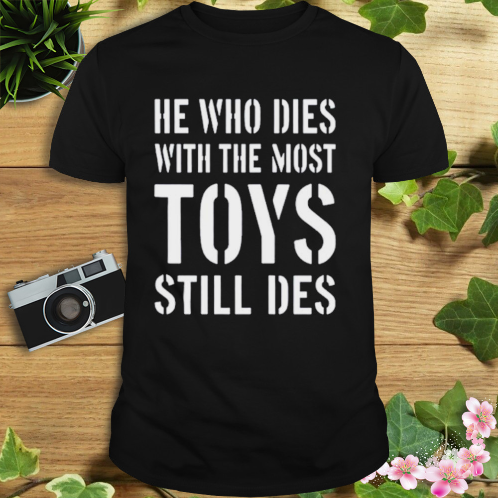 He who dies with the most toys still des shirt