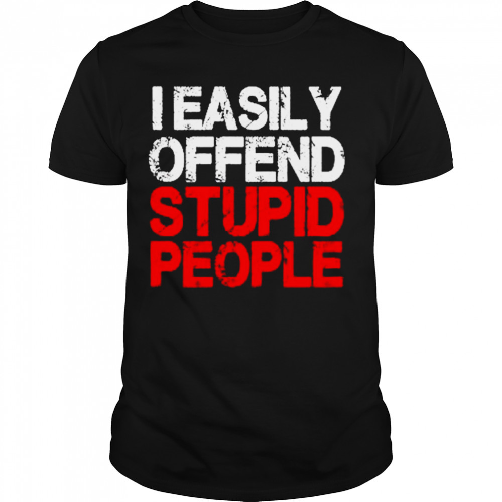 I easily offend stupid people shirt