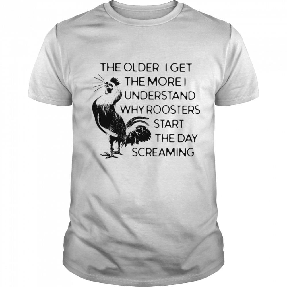 The older I get the more I understand why roosters start the day screaming shirt