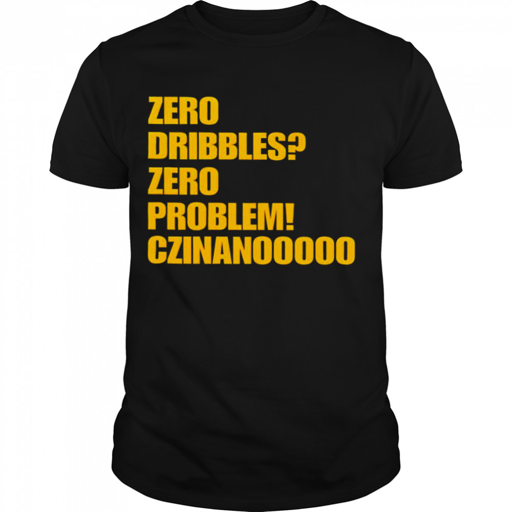 Zero Dribbles Zero Problem Czinanooooo shirt