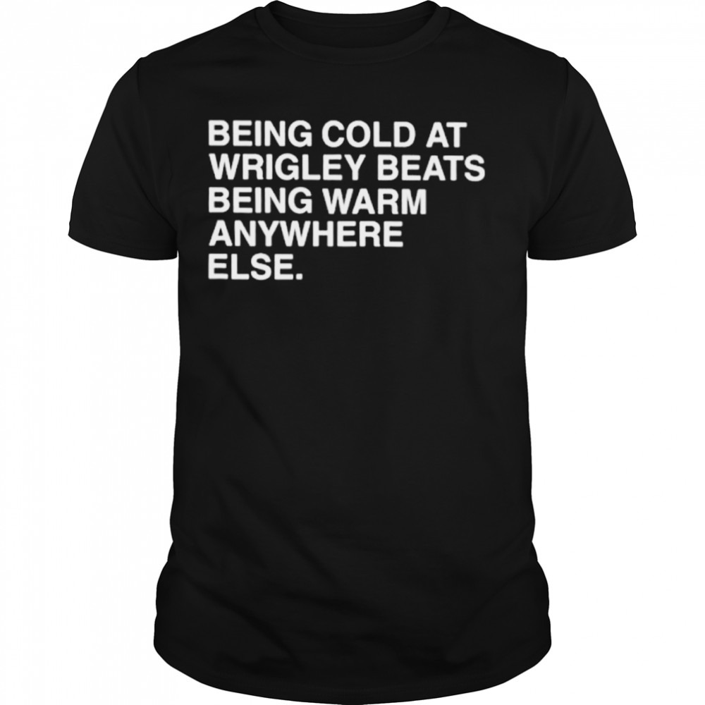 Being cold at wrigley beats being warm anywhere else shirt