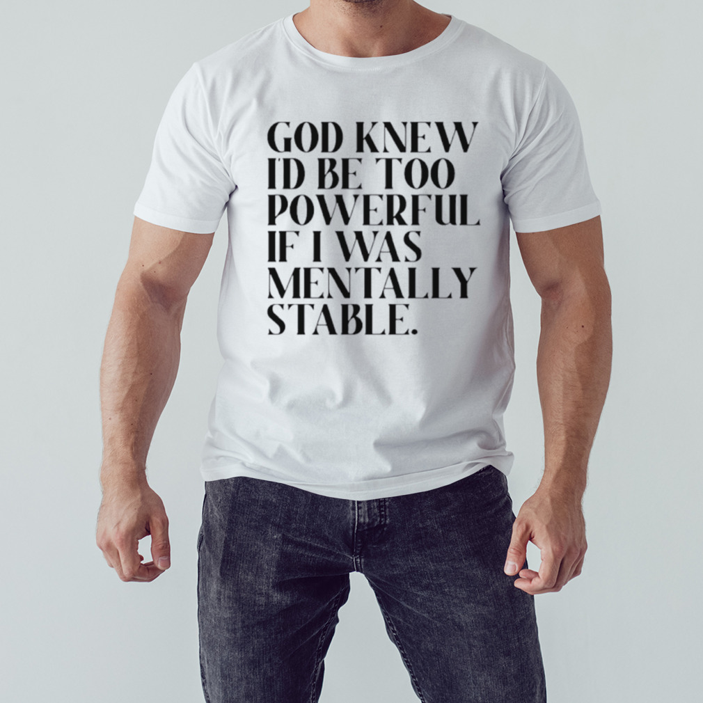 God knew I’d be too powerful if I was mentally stable shirt