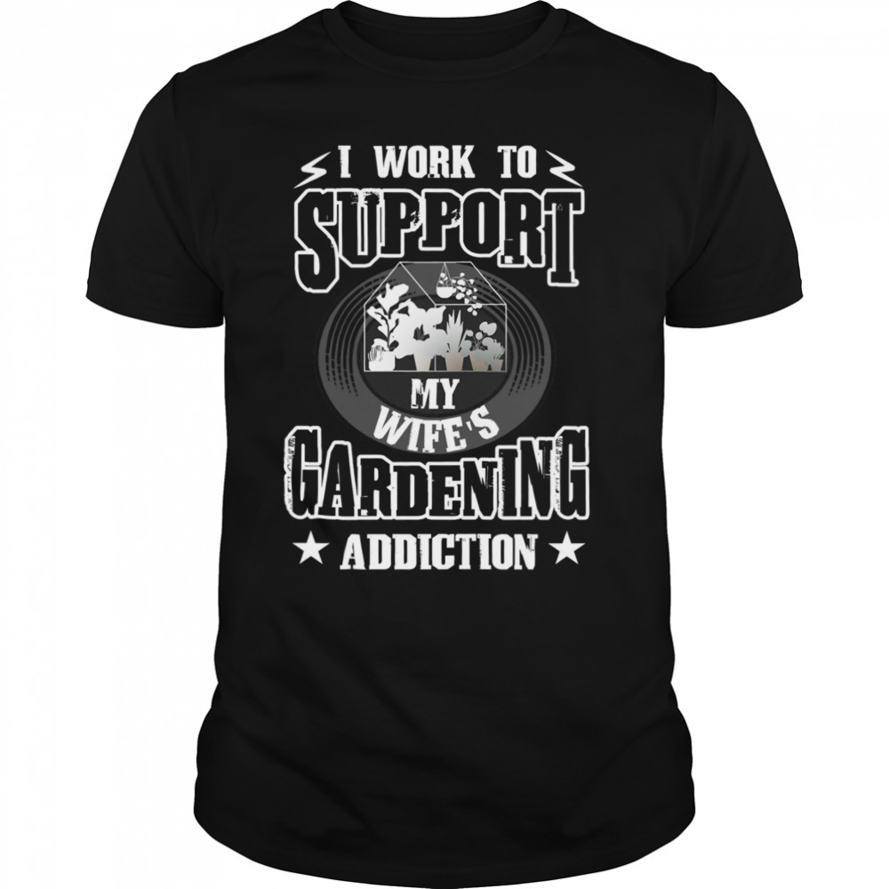 I Work To Support My Gardening Addiction Funny Quote shirt