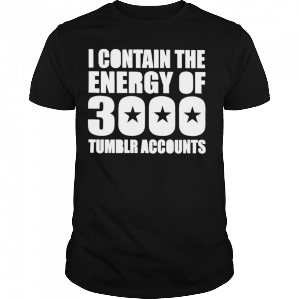 I contain the energy of 3000 tumblr accounts shirt