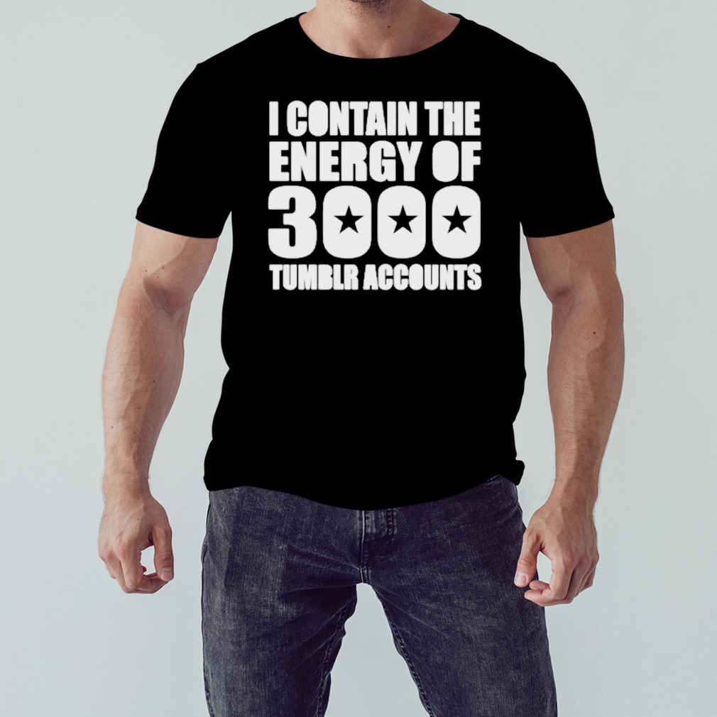 Omighty I Contain The Energy Of 3000 Tumblr Accounts Shirt