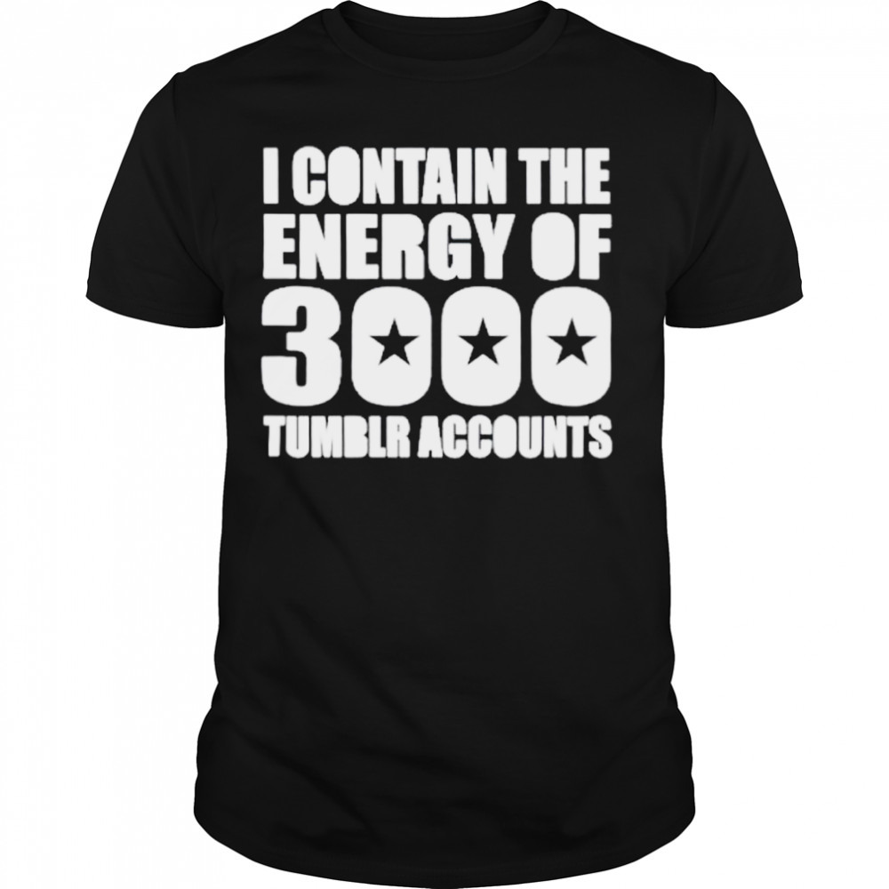 Omighty I Contain The Energy Of 3000 Tumblr Accounts Shirt