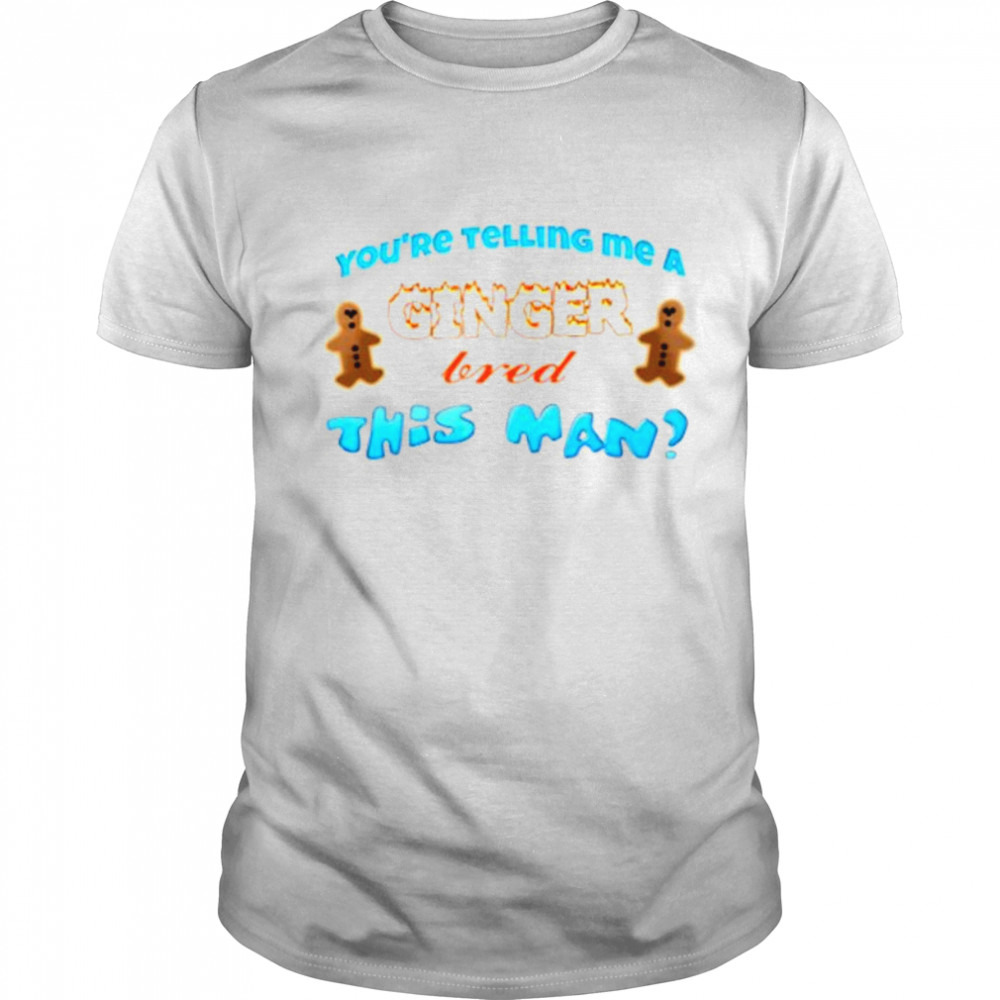 You’re telling me a ginger bread this man shirt