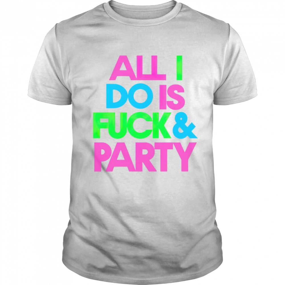 All I do is fuck and party T-shirt