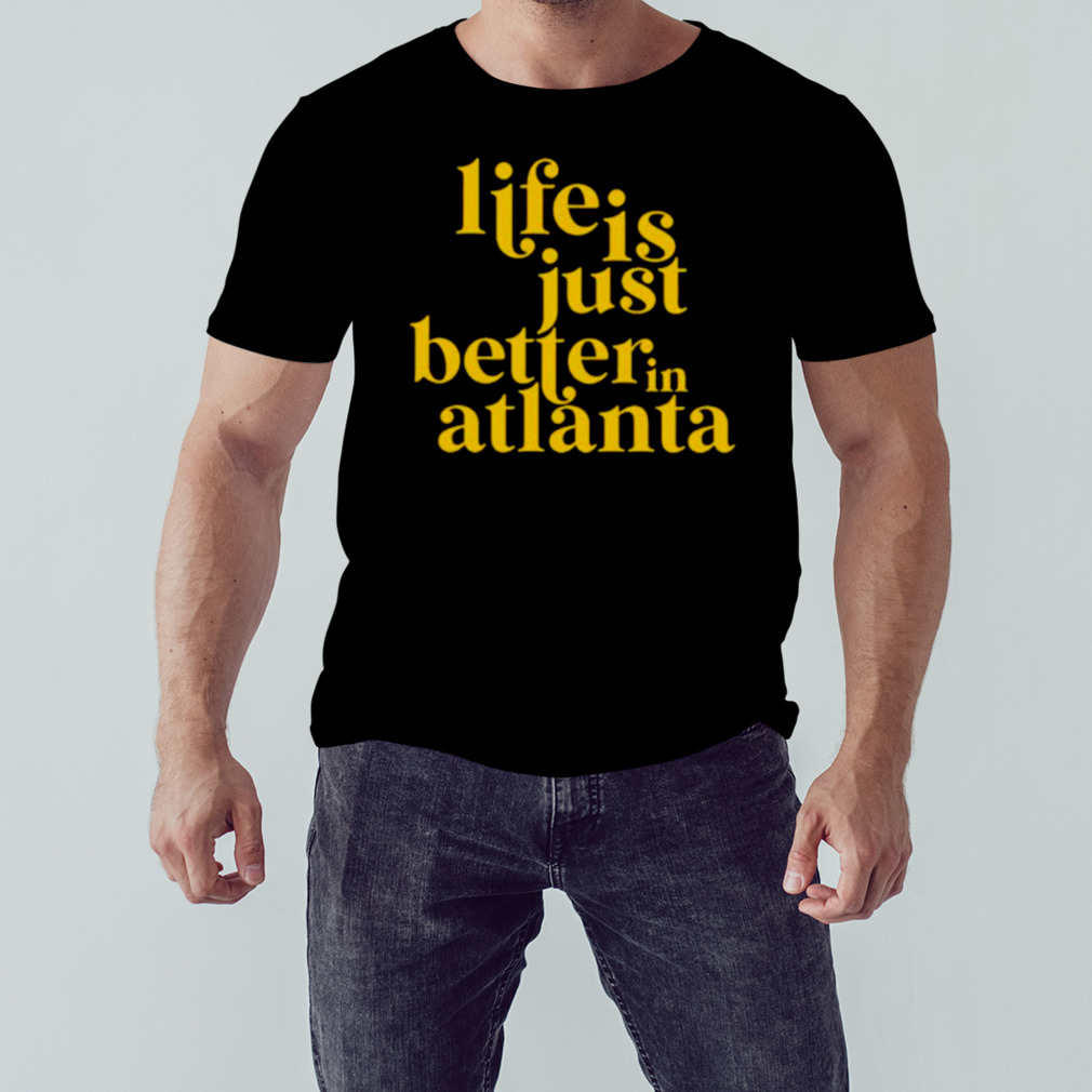 Life is just better in atlanta shirt
