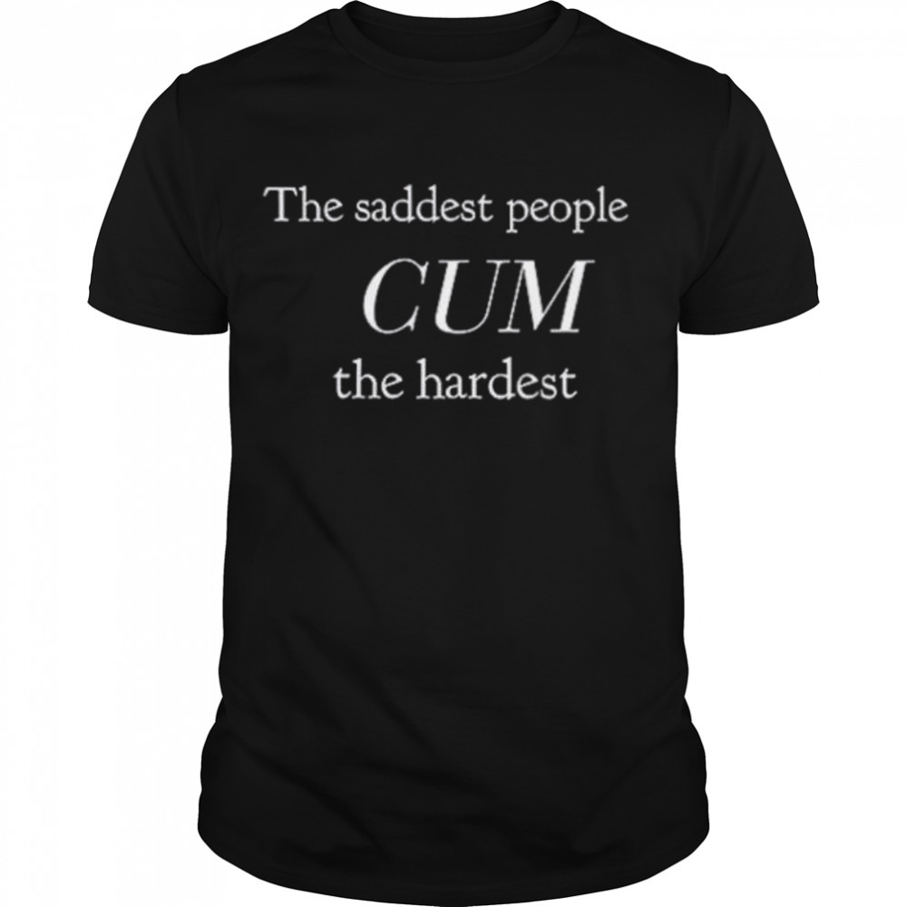 The saddest people cum the hardest shirt
