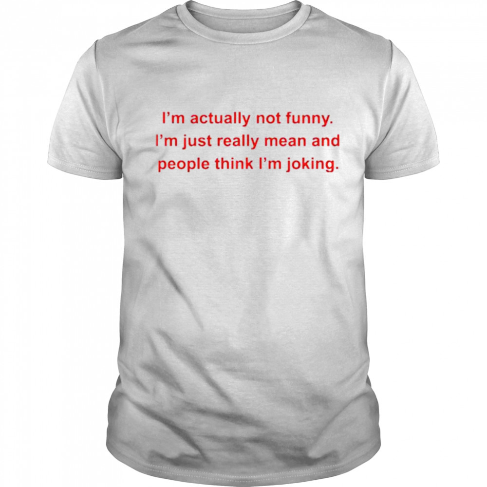 I’m actually not funny I’m just really mean and people think I’m joking shirt